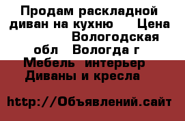 Продам раскладной диван на кухню.  › Цена ­ 13 700 - Вологодская обл., Вологда г. Мебель, интерьер » Диваны и кресла   